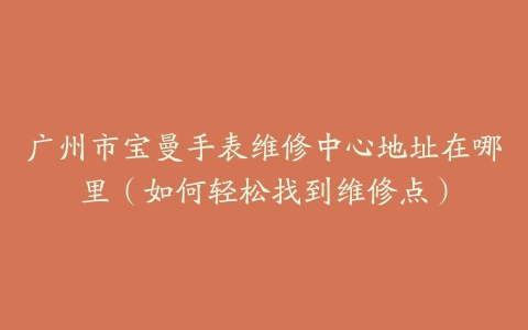 广州市宝曼手表维修中心地址在哪里（如何轻松找到维修点）