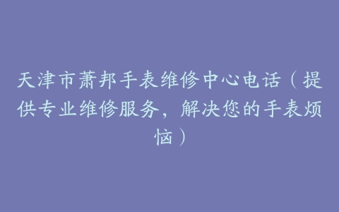 天津市萧邦手表维修中心电话（提供专业维修服务，解决您的手表烦恼）