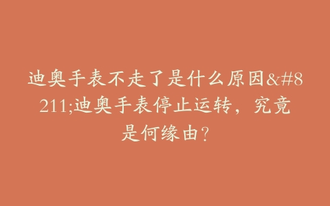迪奥手表不走了是什么原因–迪奥手表停止运转，究竟是何缘由？