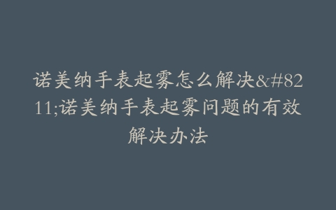 诺美纳手表起雾怎么解决–诺美纳手表起雾问题的有效解决办法