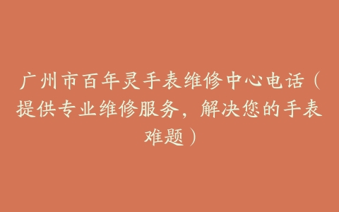 广州市百年灵手表维修中心电话（提供专业维修服务，解决您的手表难题）