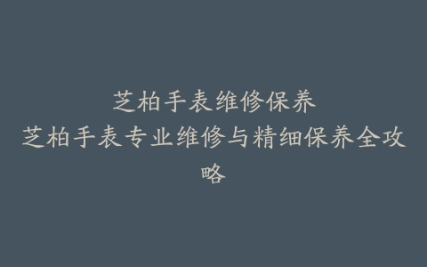 芝柏手表维修保养–芝柏手表专业维修与精细保养全攻略