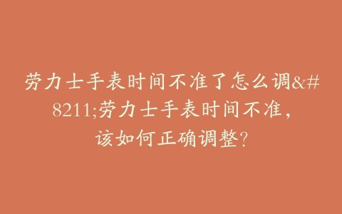 劳力士手表时间不准了怎么调–劳力士手表时间不准，该如何正确调整？