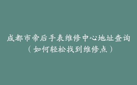 成都市帝后手表维修中心地址查询（如何轻松找到维修点）