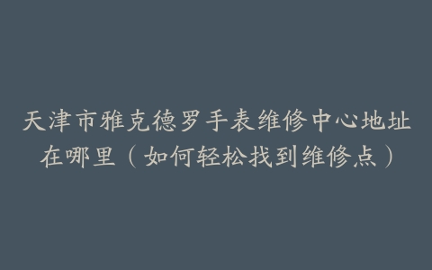 天津市雅克德罗手表维修中心地址在哪里（如何轻松找到维修点）