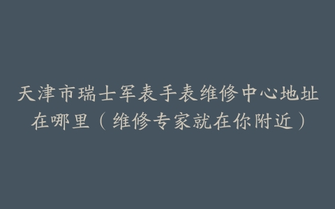 天津市瑞士军表手表维修中心地址在哪里（维修专家就在你附近）