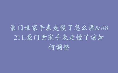 豪门世家手表走慢了怎么调–豪门世家手表走慢了该如何调整