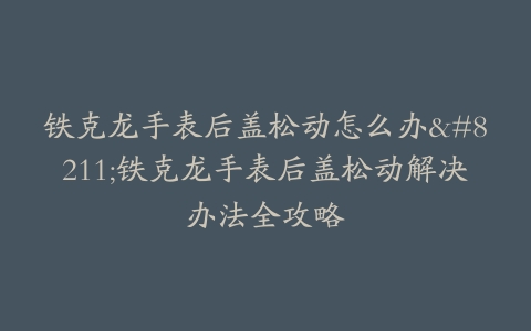 铁克龙手表后盖松动怎么办–铁克龙手表后盖松动解决办法全攻略