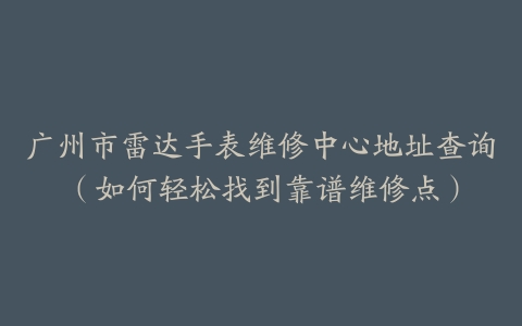 广州市雷达手表维修中心地址查询（如何轻松找到靠谱维修点）