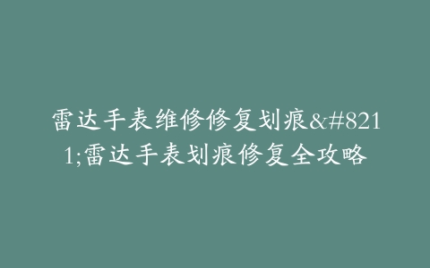 雷达手表维修修复划痕–雷达手表划痕修复全攻略