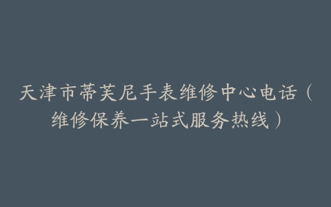 天津市蒂芙尼手表维修中心电话（维修保养一站式服务热线）