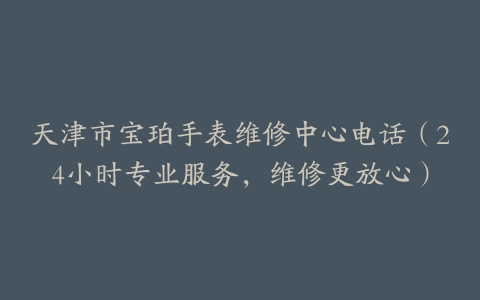 天津市宝珀手表维修中心电话（24小时专业服务，维修更放心）