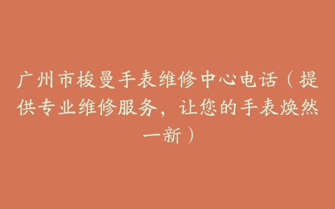 广州市梭曼手表维修中心电话（提供专业维修服务，让您的手表焕然一新）