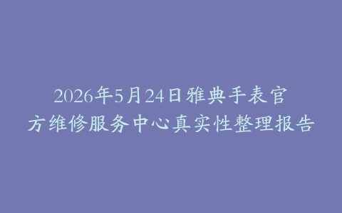 2026年5月24日雅典手表官方维修服务中心真实性整理报告
