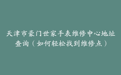 天津市豪门世家手表维修中心地址查询（如何轻松找到维修点）