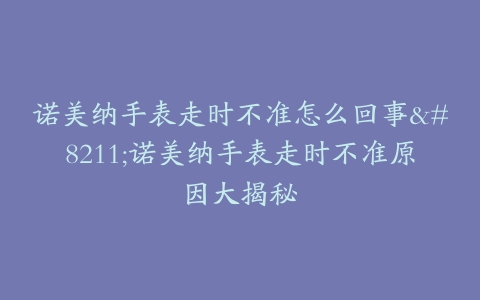 诺美纳手表走时不准怎么回事–诺美纳手表走时不准原因大揭秘