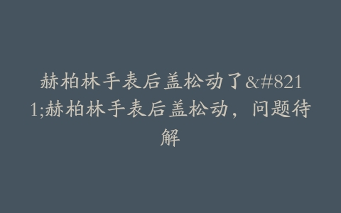 赫柏林手表后盖松动了–赫柏林手表后盖松动，问题待解