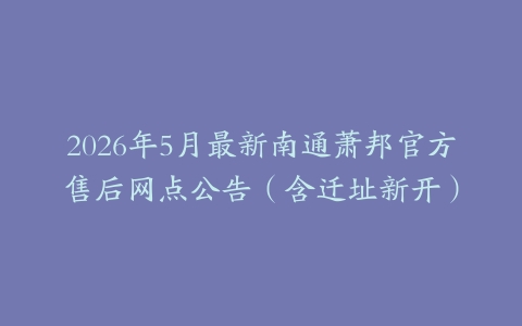 2026年5月最新南通萧邦官方售后网点公告（含迁址新开）