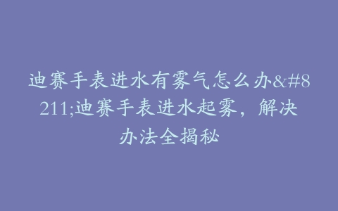迪赛手表进水有雾气怎么办–迪赛手表进水起雾，解决办法全揭秘