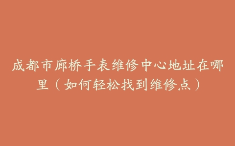 成都市廊桥手表维修中心地址在哪里（如何轻松找到维修点）