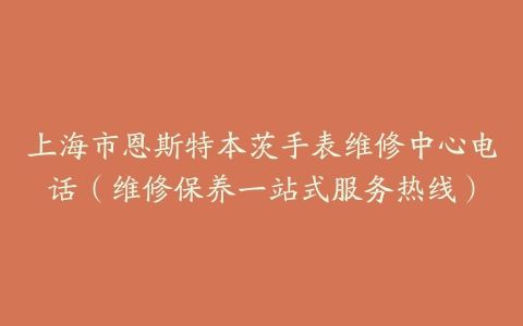上海市恩斯特本茨手表维修中心电话（维修保养一站式服务热线）