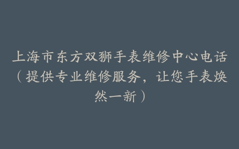 上海市东方双狮手表维修中心电话（提供专业维修服务，让您手表焕然一新）