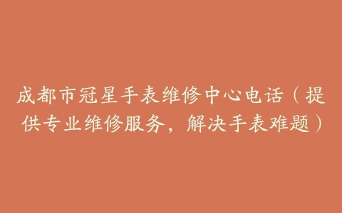 成都市冠星手表维修中心电话（提供专业维修服务，解决手表难题）