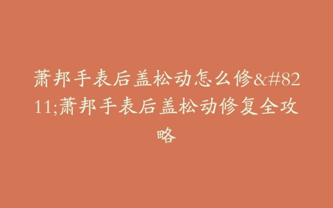 萧邦手表后盖松动怎么修–萧邦手表后盖松动修复全攻略