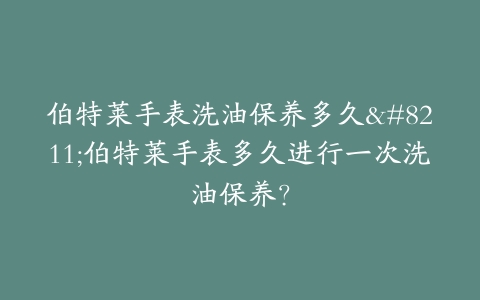 伯特莱手表洗油保养多久–伯特莱手表多久进行一次洗油保养？