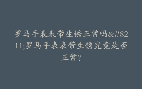 罗马手表表带生锈正常吗–罗马手表表带生锈究竟是否正常？