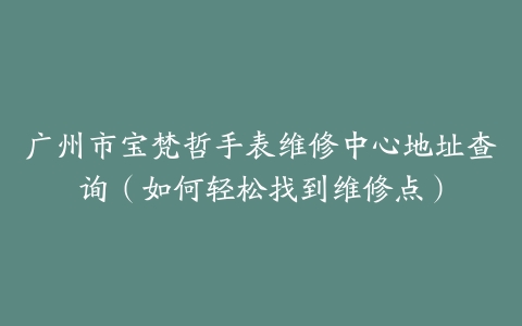 广州市宝梵哲手表维修中心地址查询（如何轻松找到维修点）