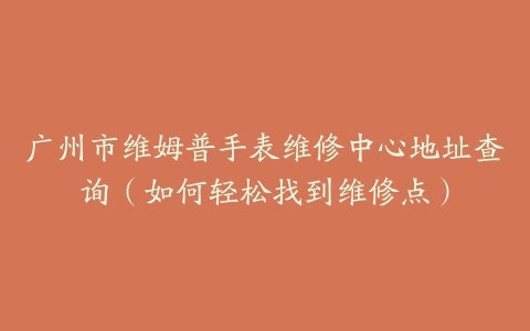 广州市维姆普手表维修中心地址查询（如何轻松找到维修点）