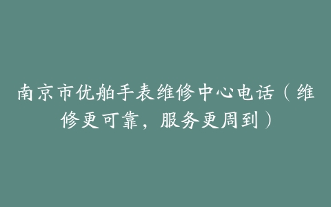 南京市优舶手表维修中心电话（维修更可靠，服务更周到）