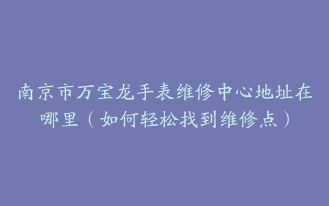 南京市万宝龙手表维修中心地址在哪里（如何轻松找到维修点）