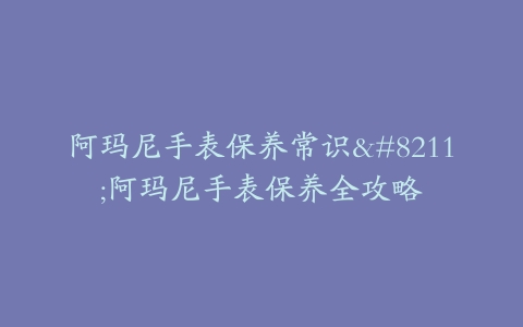 阿玛尼手表保养常识–阿玛尼手表保养全攻略-保养之家