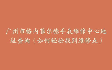 广州市格内菲尔德手表维修中心地址查询（如何轻松找到维修点）