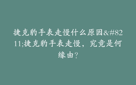 捷克豹手表走慢什么原因–捷克豹手表走慢，究竟是何缘由？