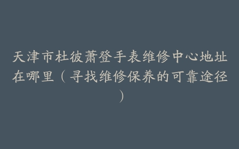 天津市杜彼萧登手表维修中心地址在哪里（寻找维修保养的可靠途径）