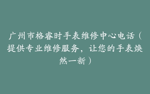 广州市格睿时手表维修中心电话（提供专业维修服务，让您的手表焕然一新）
