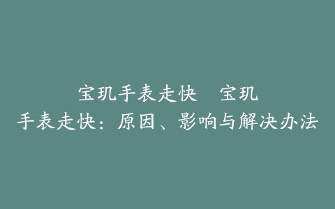 宝玑手表走快–宝玑手表走快：原因、影响与解决办法