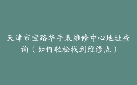 天津市宝路华手表维修中心地址查询（如何轻松找到维修点）
