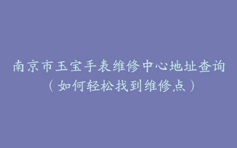 南京市玉宝手表维修中心地址查询（如何轻松找到维修点）
