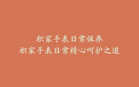 积家手表日常保养–积家手表日常精心呵护之道-保养之家
