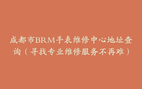 成都市BRM手表维修中心地址查询（寻找专业维修服务不再难）