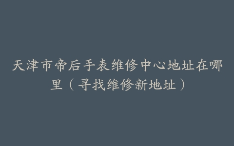 天津市帝后手表维修中心地址在哪里（寻找维修新地址）