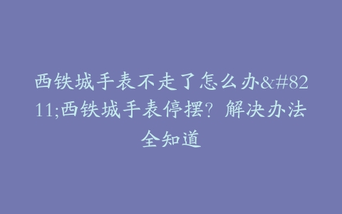 西铁城手表不走了怎么办–西铁城手表停摆？解决办法全知道