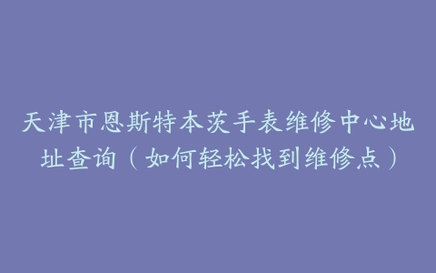 天津市恩斯特本茨手表维修中心地址查询（如何轻松找到维修点）