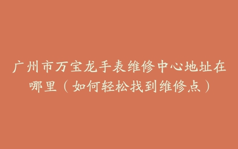 广州市万宝龙手表维修中心地址在哪里（如何轻松找到维修点）