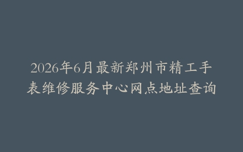 2026年6月最新郑州市精工手表维修服务中心网点地址查询