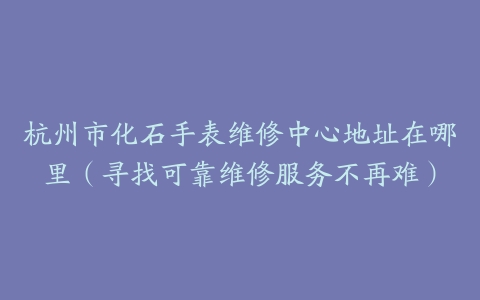 杭州市化石手表维修中心地址在哪里（寻找可靠维修服务不再难）